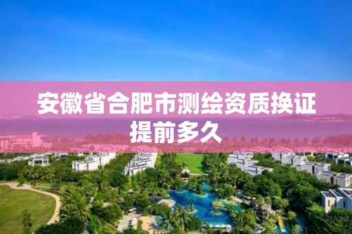 安徽省合肥市測繪資質(zhì)換證提前多久