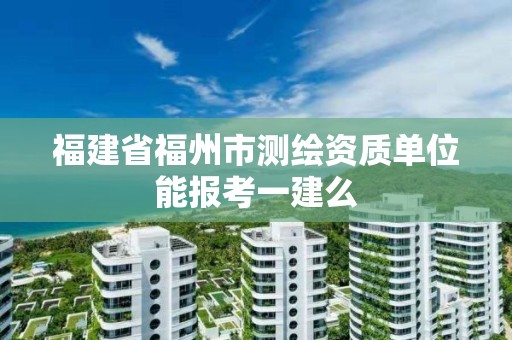 福建省福州市測繪資質(zhì)單位能報考一建么