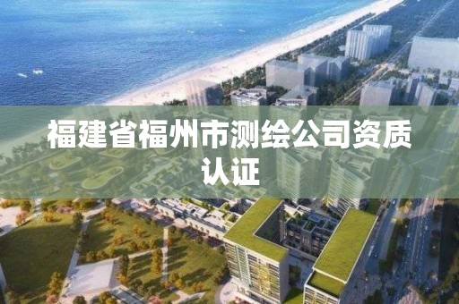 福建省福州市測繪公司資質(zhì)認(rèn)證