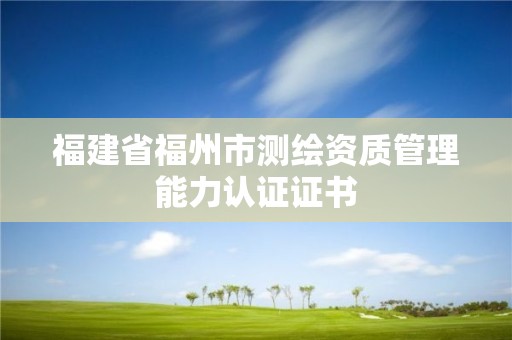 福建省福州市測(cè)繪資質(zhì)管理能力認(rèn)證證書