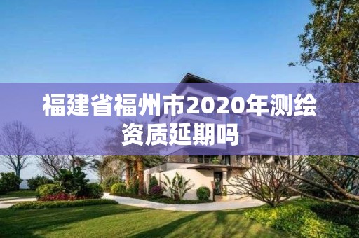 福建省福州市2020年測繪資質延期嗎