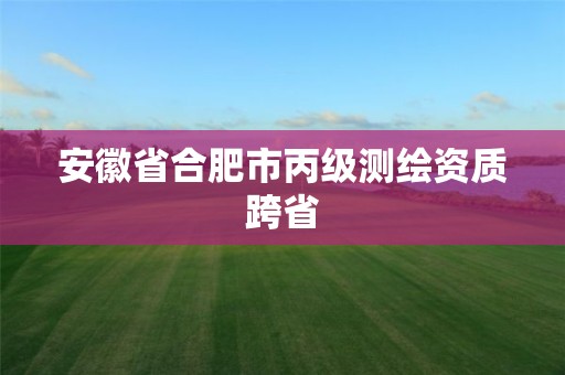 安徽省合肥市丙級(jí)測(cè)繪資質(zhì)跨省