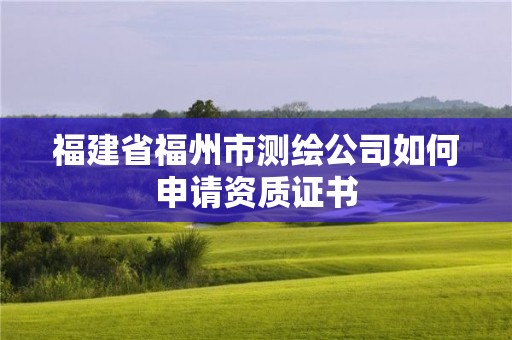 福建省福州市測繪公司如何申請資質(zhì)證書