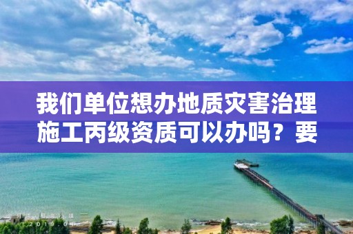 我們單位想辦地質(zhì)災(zāi)害治理施工丙級資質(zhì)可以辦嗎？要準(zhǔn)備什么？