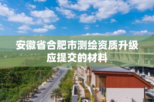 安徽省合肥市測繪資質升級應提交的材料