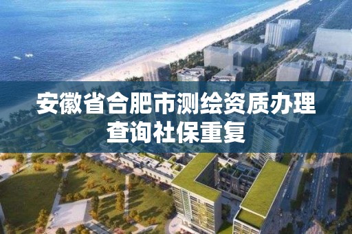 安徽省合肥市測繪資質辦理查詢社保重復