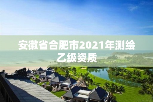 安徽省合肥市2021年測繪乙級資質