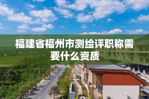 福建省福州市測繪評職稱需要什么資質(zhì)