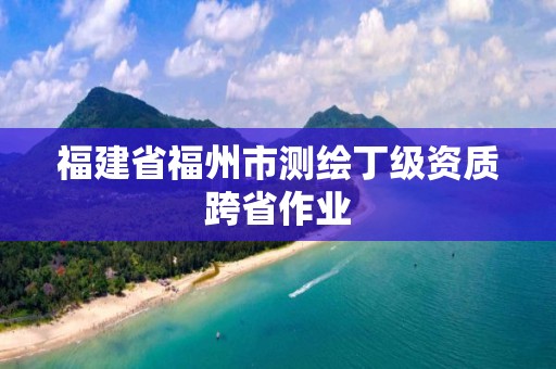 福建省福州市測繪丁級資質跨省作業