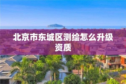 北京市東城區測繪怎么升級資質