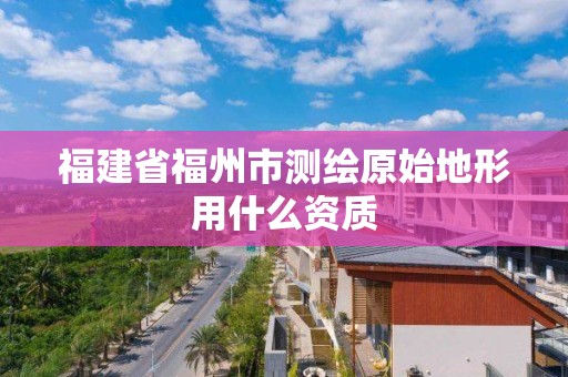 福建省福州市測繪原始地形用什么資質