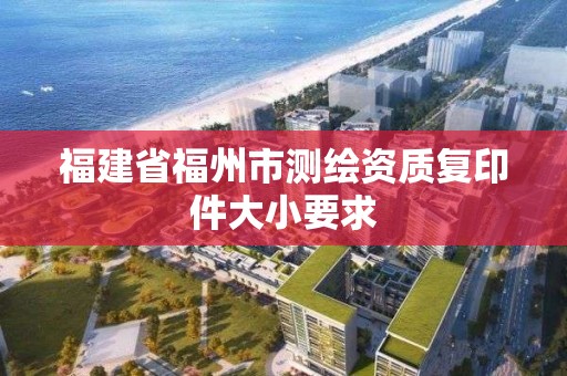 福建省福州市測繪資質(zhì)復(fù)印件大小要求