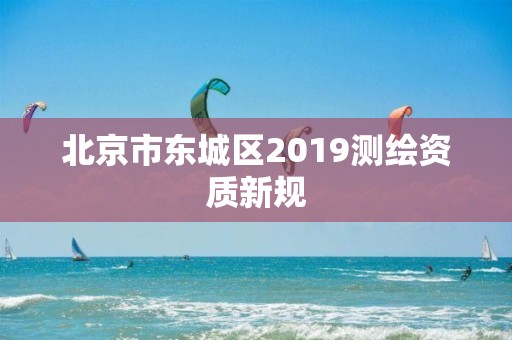 北京市東城區(qū)2019測(cè)繪資質(zhì)新規(guī)