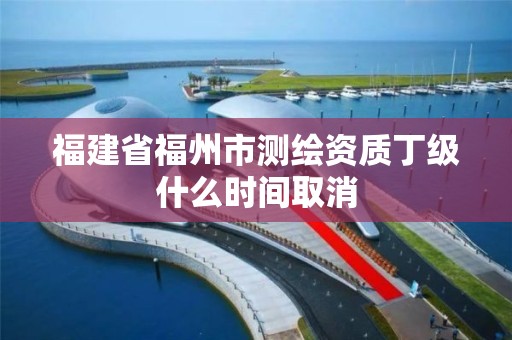 福建省福州市測繪資質丁級什么時間取消