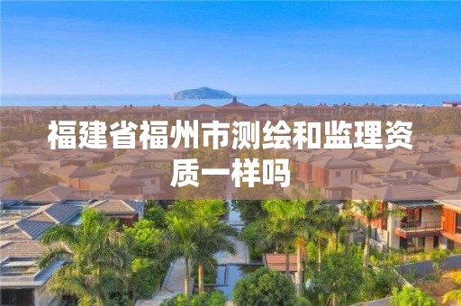 福建省福州市測繪和監(jiān)理資質(zhì)一樣嗎