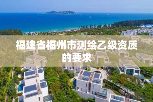 福建省福州市測繪乙級資質的要求