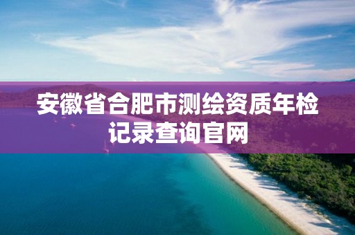 安徽省合肥市測繪資質年檢記錄查詢官網