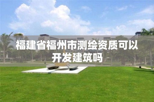 福建省福州市測繪資質可以開發建筑嗎