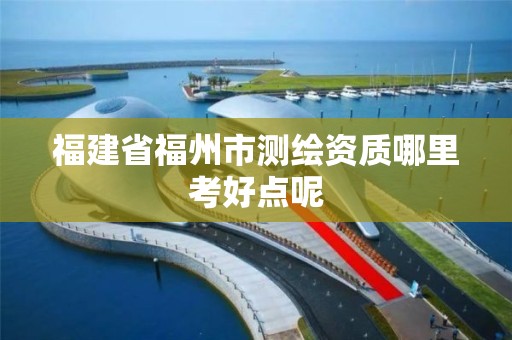 福建省福州市測繪資質哪里考好點呢