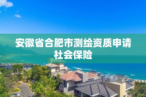 安徽省合肥市測繪資質申請社會保險