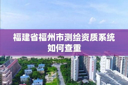 福建省福州市測繪資質系統如何查重