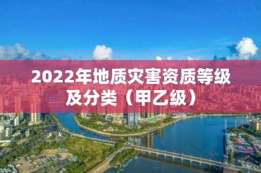 2022年地質災害資質等級及分類（甲乙級）