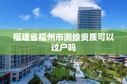 福建省福州市測繪資質可以過戶嗎