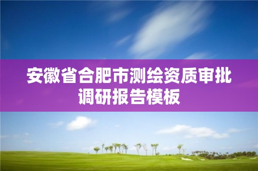 安徽省合肥市測繪資質(zhì)審批調(diào)研報告模板