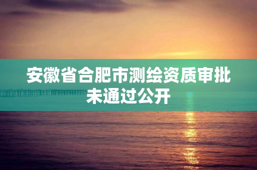 安徽省合肥市測繪資質審批未通過公開