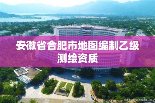 安徽省合肥市地圖編制乙級測繪資質(zhì)