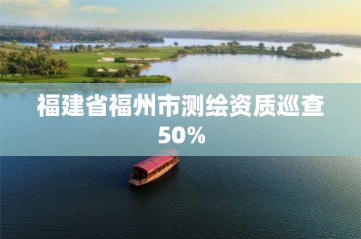 福建省福州市測繪資質巡查50%