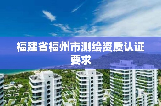 福建省福州市測(cè)繪資質(zhì)認(rèn)證要求