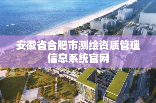 安徽省合肥市測繪資質管理信息系統官網