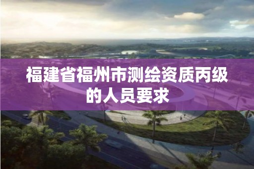 福建省福州市測繪資質丙級的人員要求