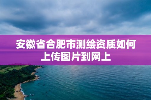 安徽省合肥市測繪資質如何上傳圖片到網上