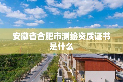 安徽省合肥市測繪資質證書是什么