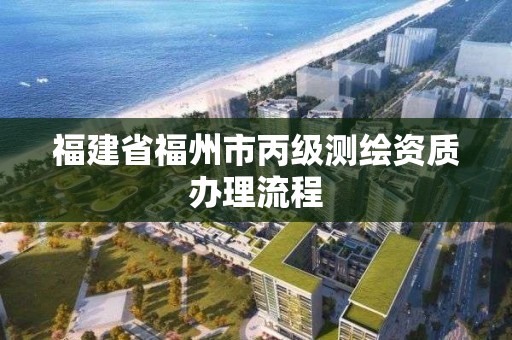 福建省福州市丙級測繪資質辦理流程