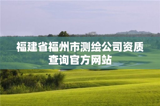 福建省福州市測繪公司資質(zhì)查詢官方網(wǎng)站