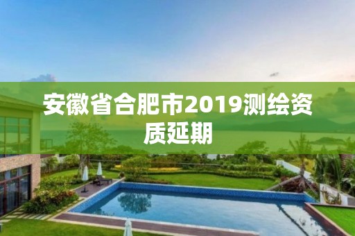 安徽省合肥市2019測(cè)繪資質(zhì)延期