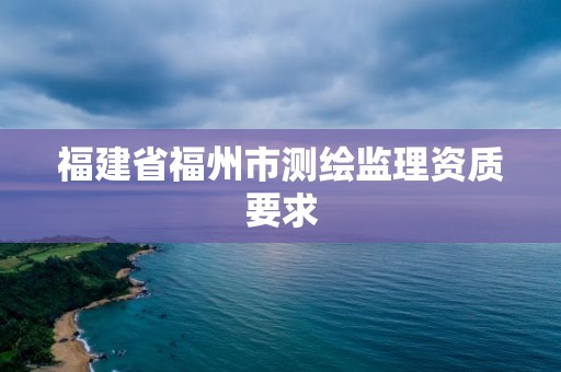 福建省福州市測繪監理資質要求