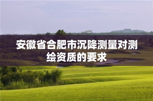 安徽省合肥市沉降測量對測繪資質的要求