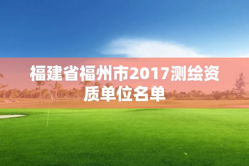 福建省福州市2017測繪資質(zhì)單位名單