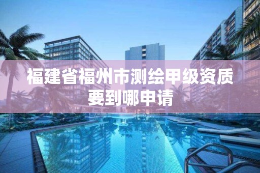 福建省福州市測繪甲級(jí)資質(zhì)要到哪申請(qǐng)