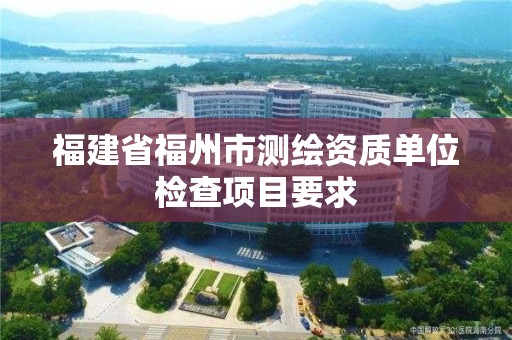 福建省福州市測繪資質單位檢查項目要求