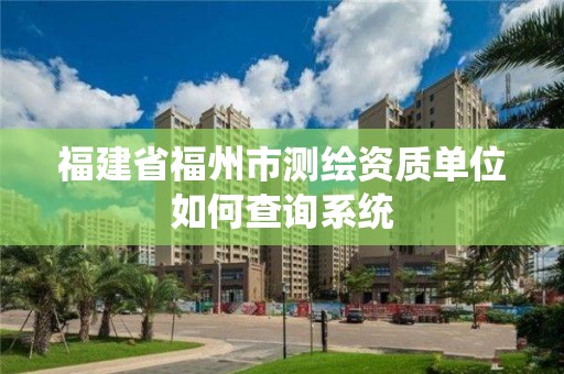 福建省福州市測繪資質(zhì)單位如何查詢系統(tǒng)