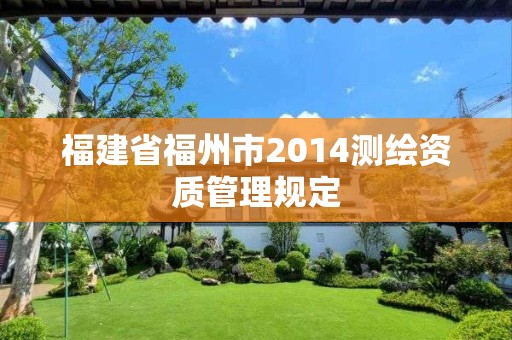 福建省福州市2014測(cè)繪資質(zhì)管理規(guī)定