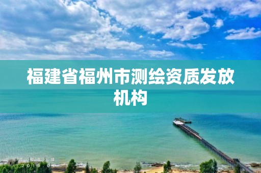 福建省福州市測(cè)繪資質(zhì)發(fā)放機(jī)構(gòu)