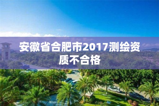 安徽省合肥市2017測繪資質不合格