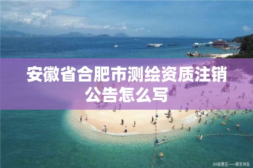 安徽省合肥市測繪資質(zhì)注銷公告怎么寫