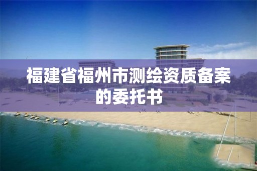 福建省福州市測繪資質備案的委托書